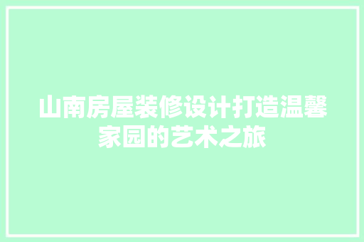 山南房屋装修设计打造温馨家园的艺术之旅