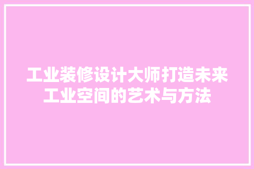 工业装修设计大师打造未来工业空间的艺术与方法