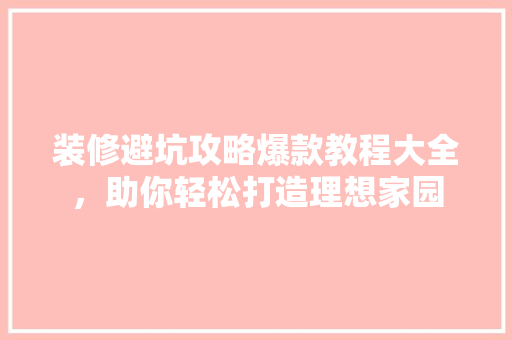 装修避坑攻略爆款教程大全，助你轻松打造理想家园