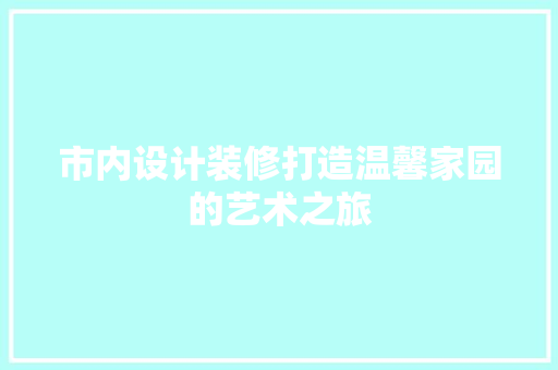 市内设计装修打造温馨家园的艺术之旅