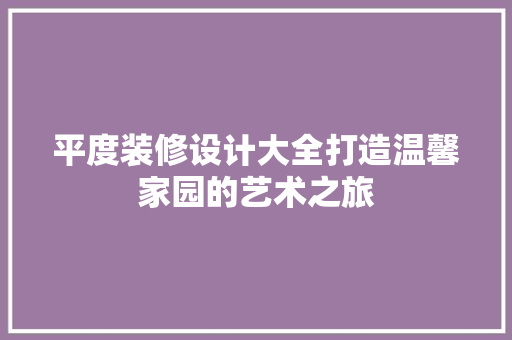 平度装修设计大全打造温馨家园的艺术之旅