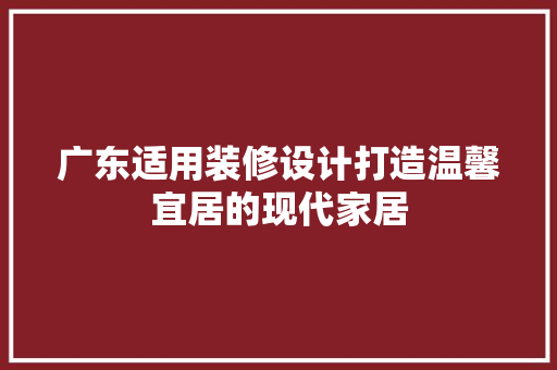 广东适用装修设计打造温馨宜居的现代家居