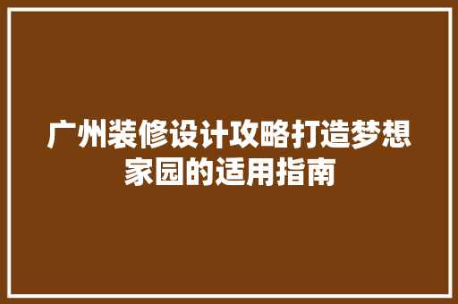 广州装修设计攻略打造梦想家园的适用指南