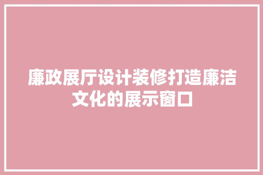 廉政展厅设计装修打造廉洁文化的展示窗口