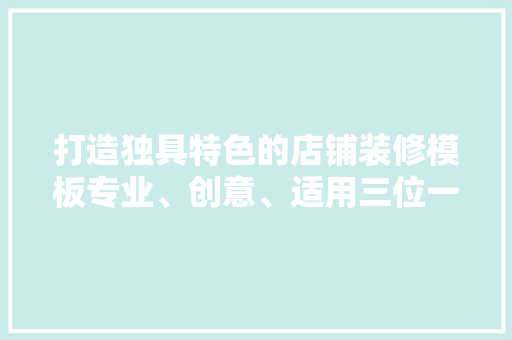 打造独具特色的店铺装修模板专业、创意、适用三位一体