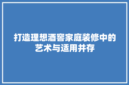 打造理想酒窖家庭装修中的艺术与适用并存