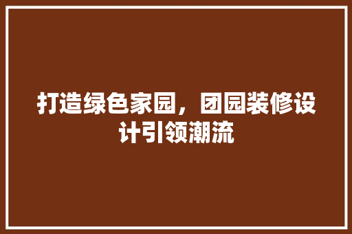 打造绿色家园，团园装修设计引领潮流