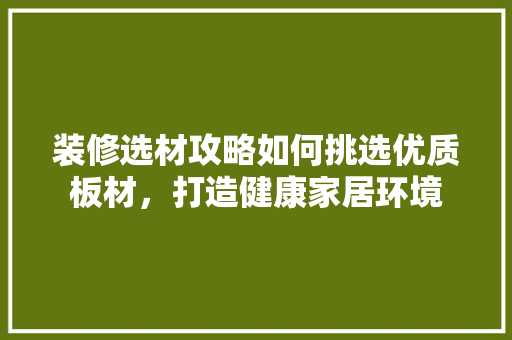 装修选材攻略如何挑选优质板材，打造健康家居环境