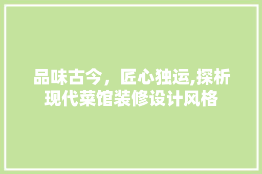 品味古今，匠心独运,探析现代菜馆装修设计风格