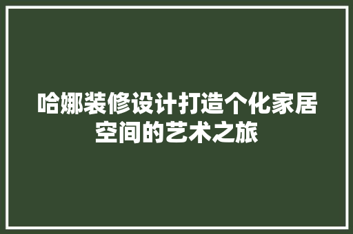 哈娜装修设计打造个化家居空间的艺术之旅