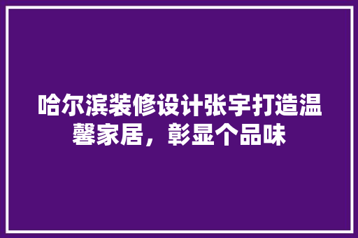 哈尔滨装修设计张宇打造温馨家居，彰显个品味