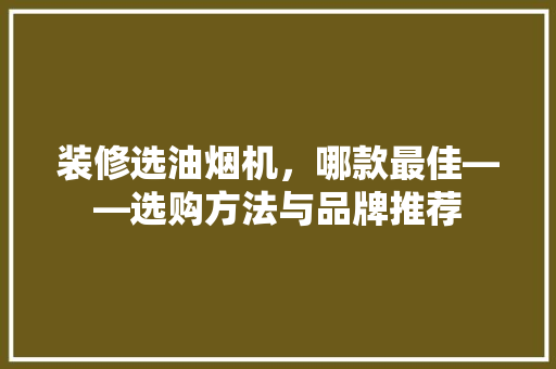 装修选油烟机，哪款最佳——选购方法与品牌推荐