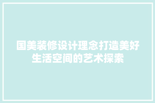 国美装修设计理念打造美好生活空间的艺术探索