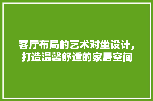 客厅布局的艺术对坐设计，打造温馨舒适的家居空间