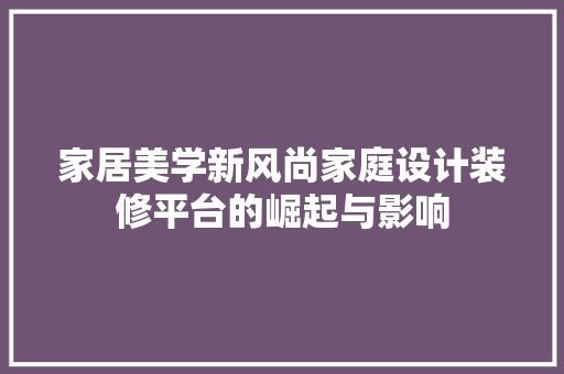 家居美学新风尚家庭设计装修平台的崛起与影响
