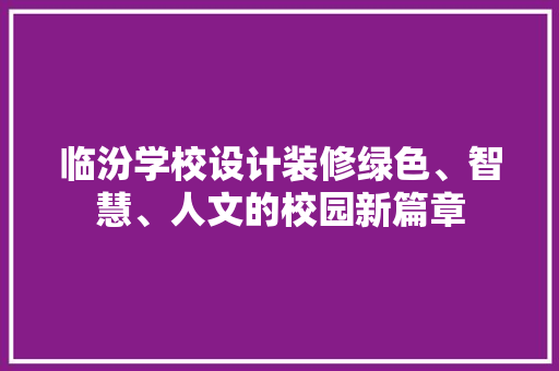 临汾学校设计装修绿色、智慧、人文的校园新篇章