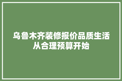 乌鲁木齐装修报价品质生活从合理预算开始