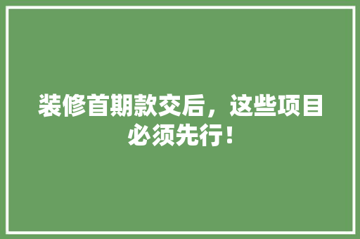 装修首期款交后，这些项目必须先行！