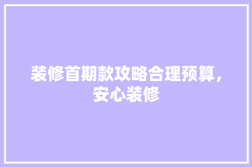 装修首期款攻略合理预算，安心装修