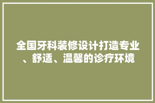 全国牙科装修设计打造专业、舒适、温馨的诊疗环境