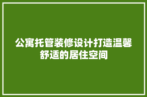 公寓托管装修设计打造温馨舒适的居住空间