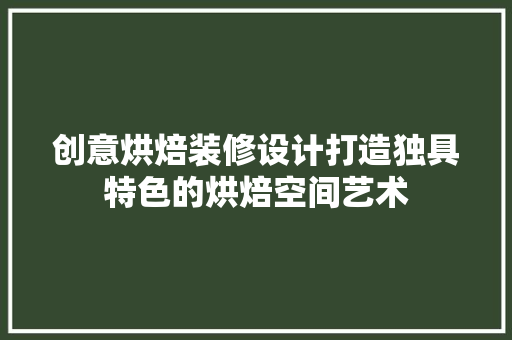 创意烘焙装修设计打造独具特色的烘焙空间艺术