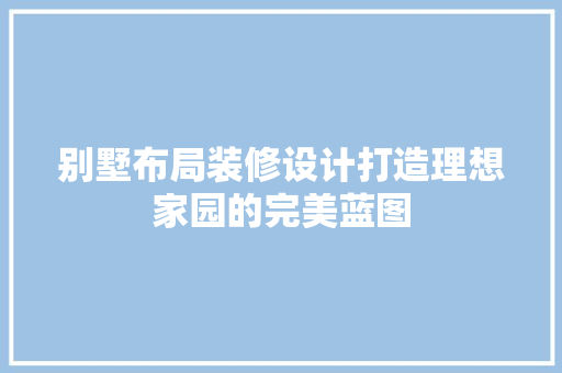 别墅布局装修设计打造理想家园的完美蓝图
