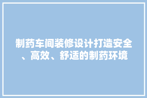 制药车间装修设计打造安全、高效、舒适的制药环境