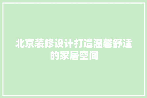 北京装修设计打造温馨舒适的家居空间