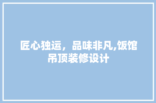 匠心独运，品味非凡,饭馆吊顶装修设计
