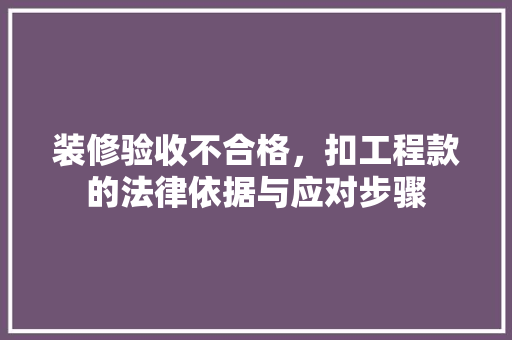 装修验收不合格，扣工程款的法律依据与应对步骤