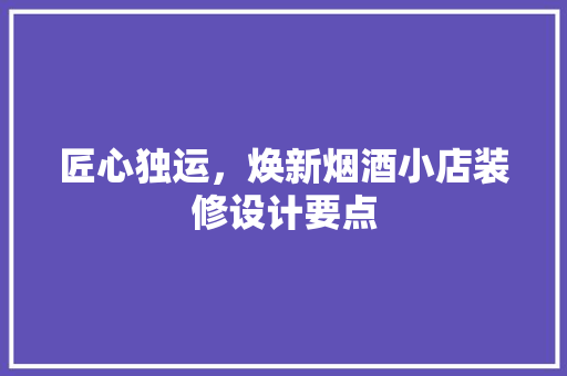 匠心独运，焕新烟酒小店装修设计要点