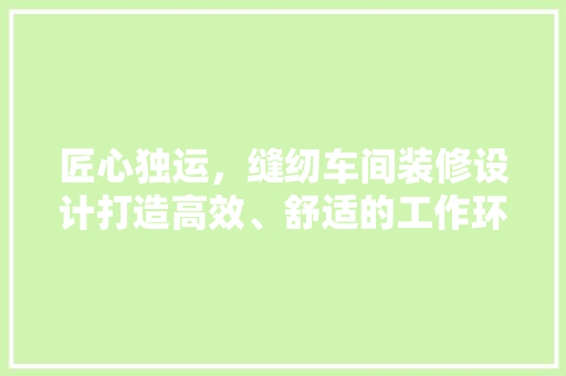 匠心独运，缝纫车间装修设计打造高效、舒适的工作环境