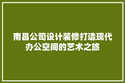 南昌公司设计装修打造现代办公空间的艺术之旅