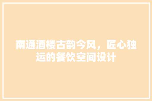 南通酒楼古韵今风，匠心独运的餐饮空间设计