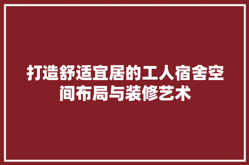 打造舒适宜居的工人宿舍空间布局与装修艺术