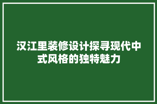 汉江里装修设计探寻现代中式风格的独特魅力
