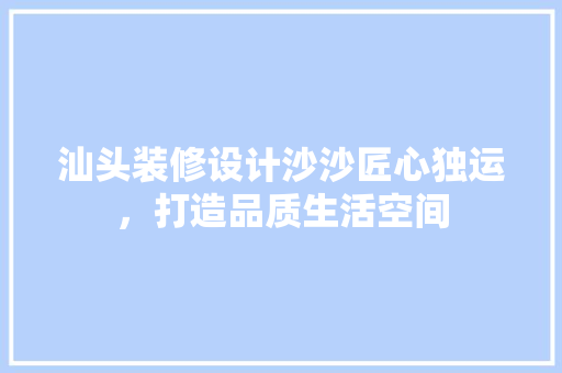 汕头装修设计沙沙匠心独运，打造品质生活空间