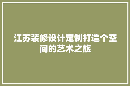 江苏装修设计定制打造个空间的艺术之旅