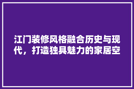 江门装修风格融合历史与现代，打造独具魅力的家居空间