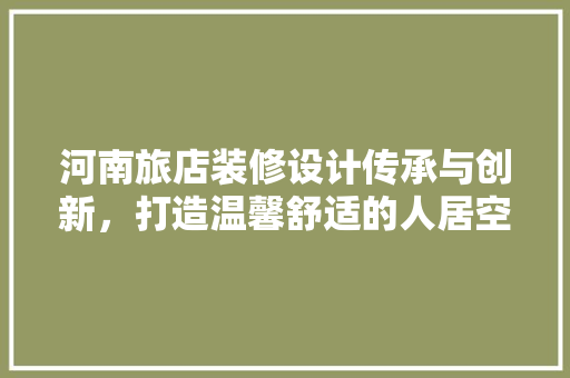 河南旅店装修设计传承与创新，打造温馨舒适的人居空间
