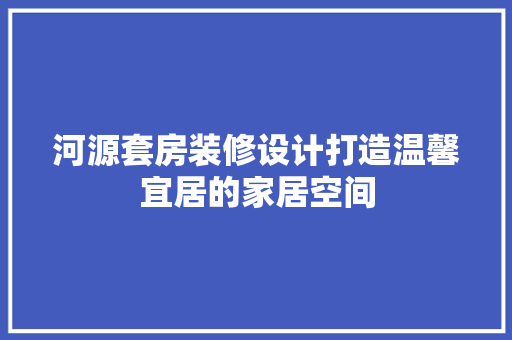 河源套房装修设计打造温馨宜居的家居空间