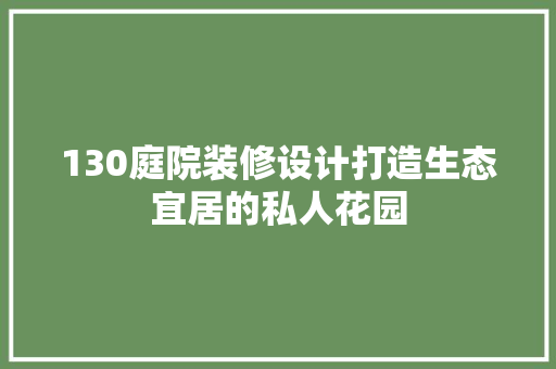 130庭院装修设计打造生态宜居的私人花园