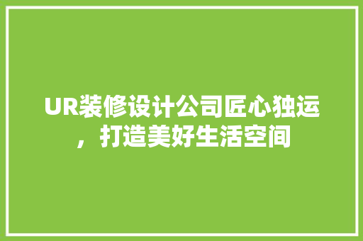UR装修设计公司匠心独运，打造美好生活空间