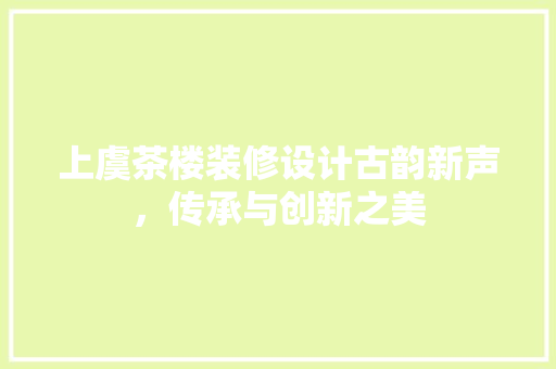 上虞茶楼装修设计古韵新声，传承与创新之美