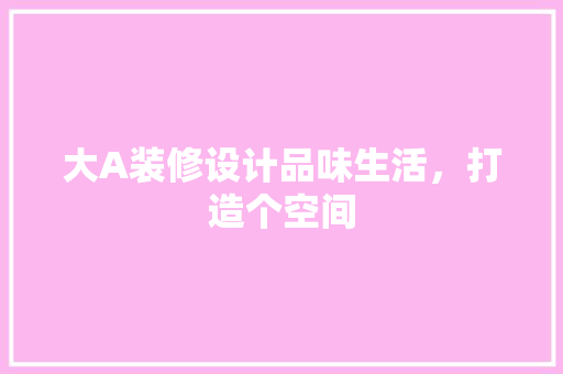 大A装修设计品味生活，打造个空间