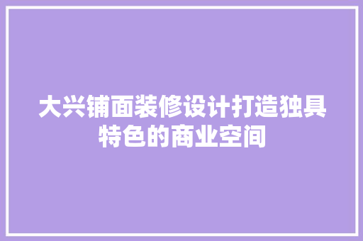 大兴铺面装修设计打造独具特色的商业空间