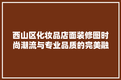西山区化妆品店面装修图时尚潮流与专业品质的完美融合