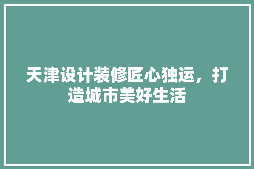 天津设计装修匠心独运，打造城市美好生活