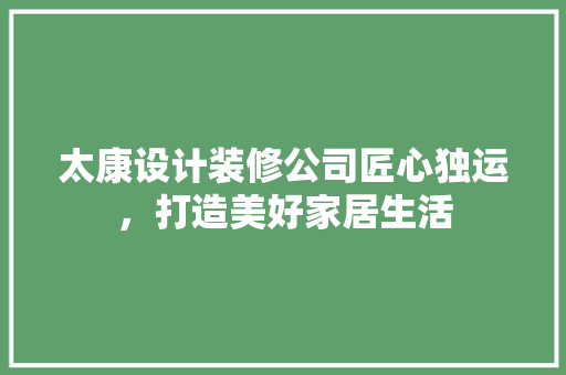太康设计装修公司匠心独运，打造美好家居生活